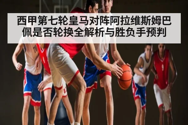 西甲第七轮皇马对阵阿拉维斯姆巴佩是否轮换全解析与胜负手预判 | pg