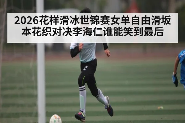 2026花样滑冰世锦赛女单自由滑坂本花织对决李海仁谁能笑到最后 - pg