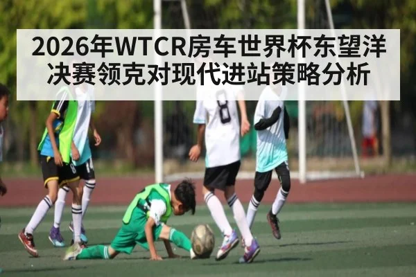 2026年WTCR房车世界杯东望洋决赛领克对现代进站策略分析 | pg