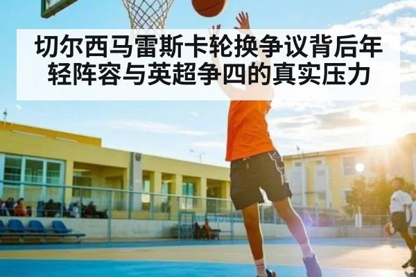 切尔西马雷斯卡轮换争议背后年轻阵容与英超争四的真实压力 | pg